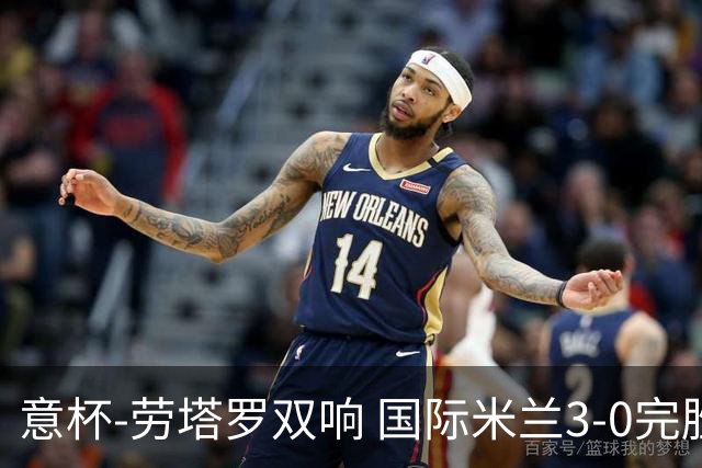 意杯-劳塔罗双响 国际米兰3-0完胜AC米兰挺进决赛